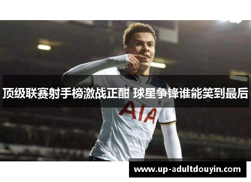 顶级联赛射手榜激战正酣 球星争锋谁能笑到最后